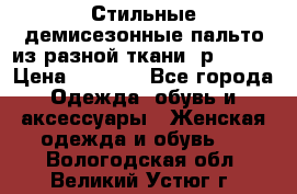    Стильные демисезонные пальто из разной ткани ,р 44-60 › Цена ­ 5 000 - Все города Одежда, обувь и аксессуары » Женская одежда и обувь   . Вологодская обл.,Великий Устюг г.